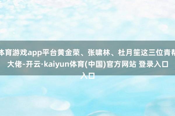 体育游戏app平台黄金荣、张啸林、杜月笙这三位青帮大佬-开云·kaiyun体育(中国)官方网站 登录入口