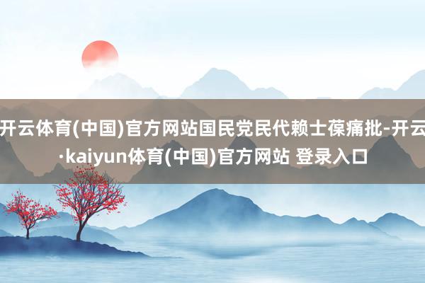 开云体育(中国)官方网站国民党民代赖士葆痛批-开云·kaiyun体育(中国)官方网站 登录入口