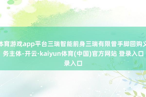 体育游戏app平台三瑞智能前身三瑞有限曾手脚回购义务主体-开云·kaiyun体育(中国)官方网站 登录入口