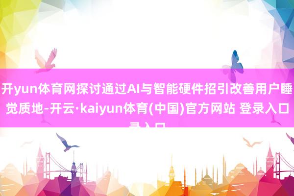 开yun体育网探讨通过AI与智能硬件招引改善用户睡觉质地-开云·kaiyun体育(中国)官方网站 登录入口