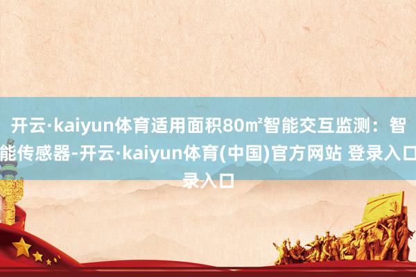 开云·kaiyun体育适用面积80㎡智能交互监测：智能传感器-开云·kaiyun体育(中国)官方网站 登录入口