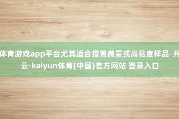 体育游戏app平台尤其适合措置微量或高黏度样品-开云·kaiyun体育(中国)官方网站 登录入口