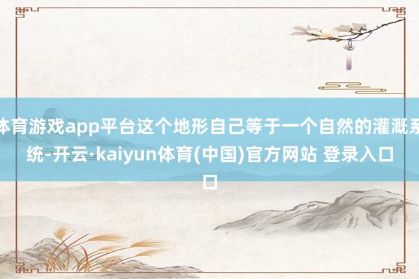 体育游戏app平台这个地形自己等于一个自然的灌溉系统-开云·kaiyun体育(中国)官方网站 登录入口