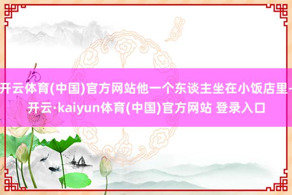 开云体育(中国)官方网站他一个东谈主坐在小饭店里-开云·kaiyun体育(中国)官方网站 登录入口