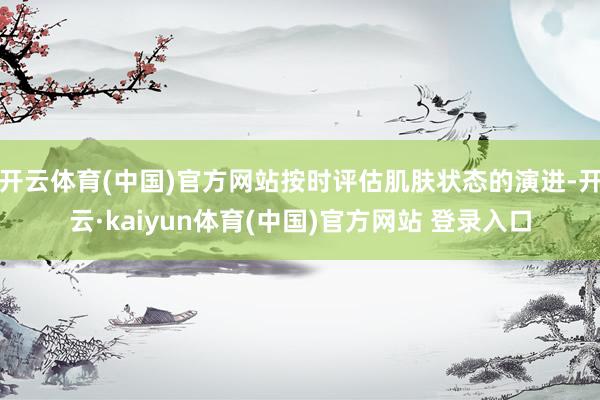 开云体育(中国)官方网站按时评估肌肤状态的演进-开云·kaiyun体育(中国)官方网站 登录入口