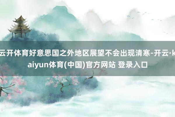 云开体育好意思国之外地区展望不会出现清寒-开云·kaiyun体育(中国)官方网站 登录入口