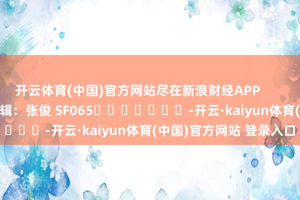 开云体育(中国)官方网站尽在新浪财经APP            						累赘剪辑：张俊 SF065							-开云·kaiyun体育(中国)官方网站 登录入口