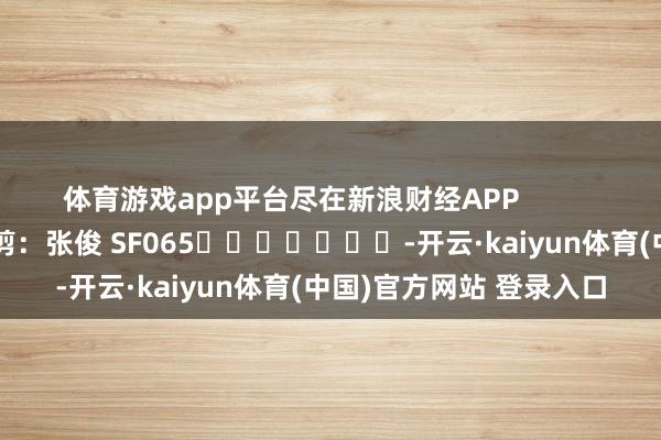 体育游戏app平台尽在新浪财经APP            						职守裁剪：张俊 SF065							-开云·kaiyun体育(中国)官方网站 登录入口