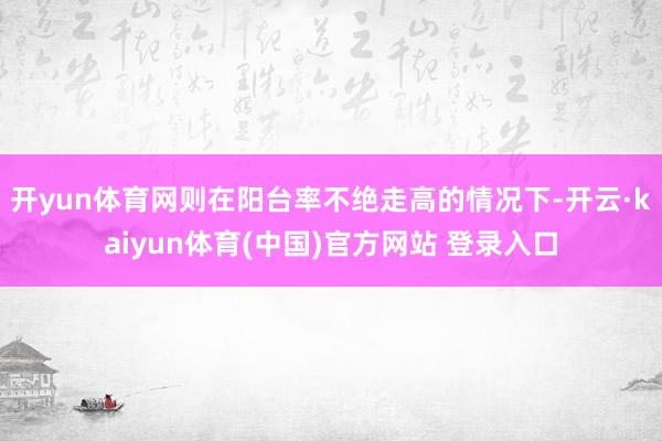 开yun体育网则在阳台率不绝走高的情况下-开云·kaiyun体育(中国)官方网站 登录入口